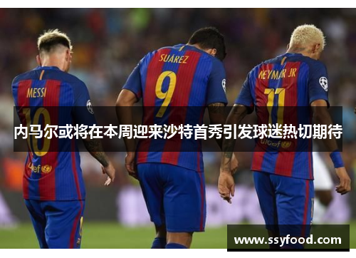 内马尔或将在本周迎来沙特首秀引发球迷热切期待
