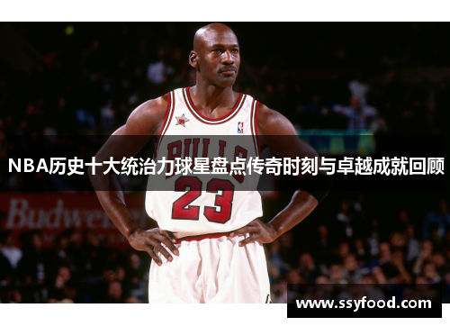 NBA历史十大统治力球星盘点传奇时刻与卓越成就回顾