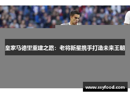 皇家马德里重建之路：老将新星携手打造未来王朝