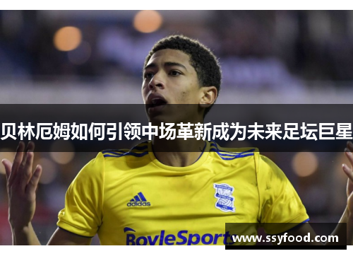 贝林厄姆如何引领中场革新成为未来足坛巨星