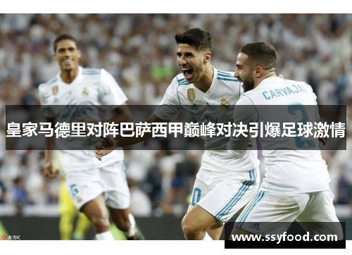 皇家马德里对阵巴萨西甲巅峰对决引爆足球激情