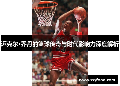 迈克尔·乔丹的篮球传奇与时代影响力深度解析