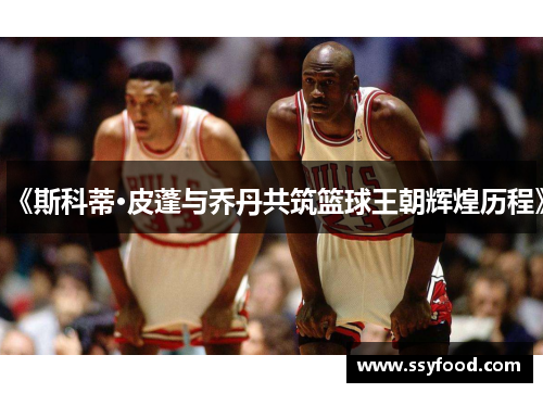 《斯科蒂·皮蓬与乔丹共筑篮球王朝辉煌历程》