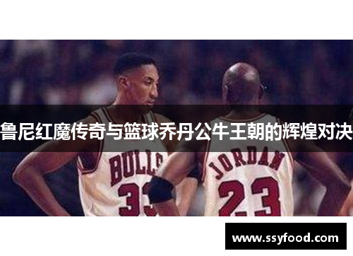 鲁尼红魔传奇与篮球乔丹公牛王朝的辉煌对决