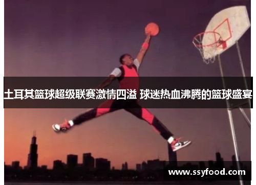 土耳其篮球超级联赛激情四溢 球迷热血沸腾的篮球盛宴