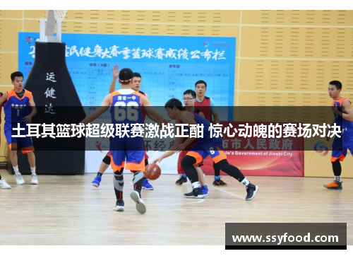 土耳其篮球超级联赛激战正酣 惊心动魄的赛场对决