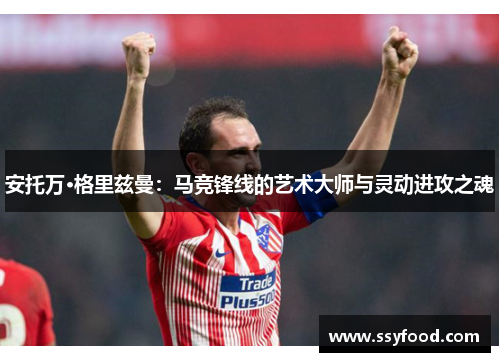 安托万·格里兹曼：马竞锋线的艺术大师与灵动进攻之魂