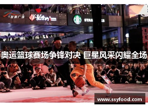 奥运篮球赛场争锋对决 巨星风采闪耀全场