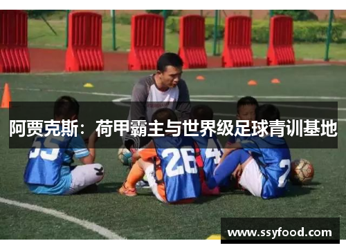 阿贾克斯：荷甲霸主与世界级足球青训基地