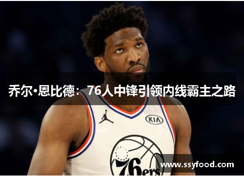 乔尔·恩比德：76人中锋引领内线霸主之路