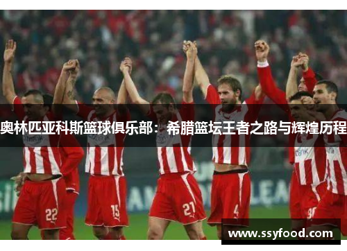 奥林匹亚科斯篮球俱乐部：希腊篮坛王者之路与辉煌历程