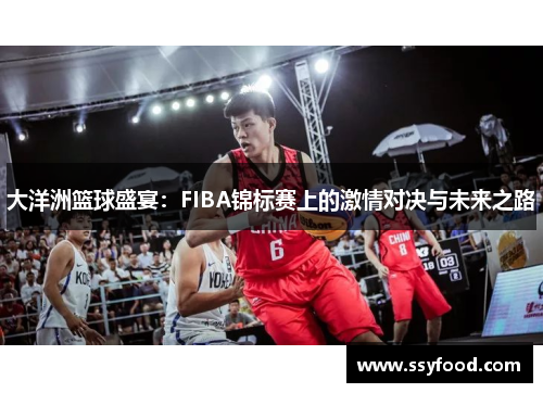 大洋洲篮球盛宴：FIBA锦标赛上的激情对决与未来之路