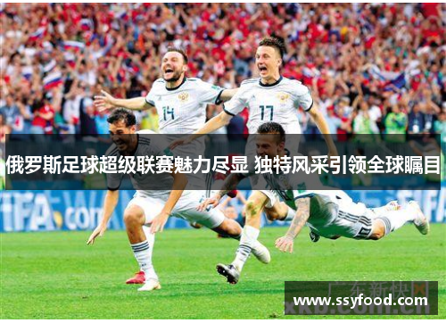 俄罗斯足球超级联赛魅力尽显 独特风采引领全球瞩目