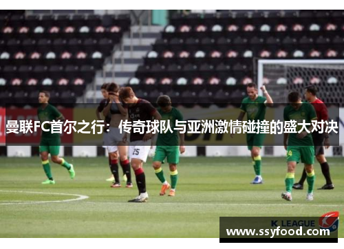 曼联FC首尔之行：传奇球队与亚洲激情碰撞的盛大对决