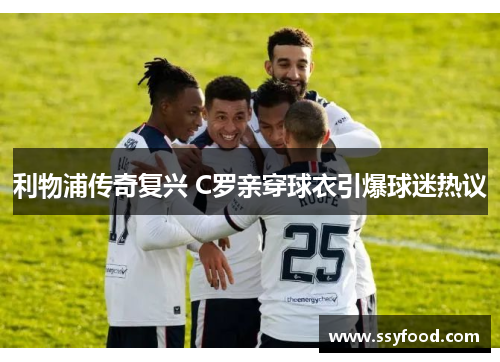 利物浦传奇复兴 C罗亲穿球衣引爆球迷热议